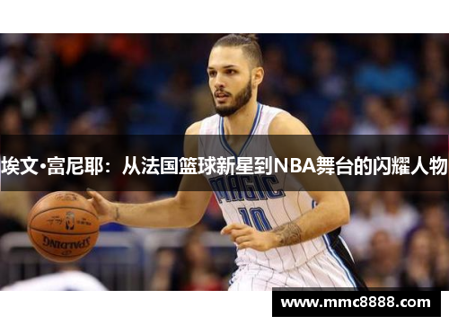 埃文·富尼耶：从法国篮球新星到NBA舞台的闪耀人物
