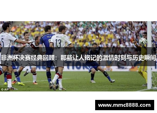 非洲杯决赛经典回顾：那些让人铭记的激情时刻与历史瞬间