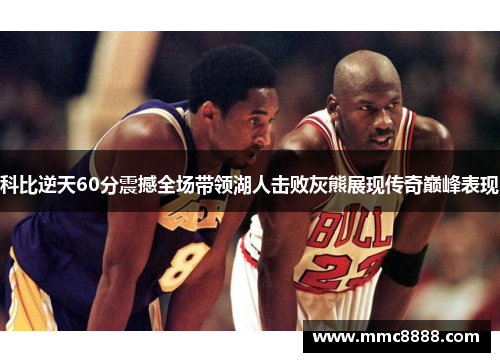科比逆天60分震撼全场带领湖人击败灰熊展现传奇巅峰表现