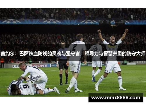 普约尔：巴萨铁血防线的灵魂与坚守者，领导力与智慧并重的防守大师