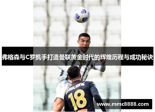弗格森与C罗携手打造曼联黄金时代的辉煌历程与成功秘诀