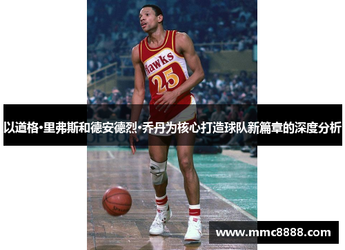 以道格·里弗斯和德安德烈·乔丹为核心打造球队新篇章的深度分析