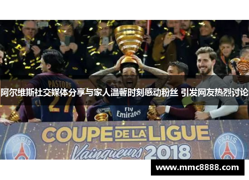 阿尔维斯社交媒体分享与家人温馨时刻感动粉丝 引发网友热烈讨论