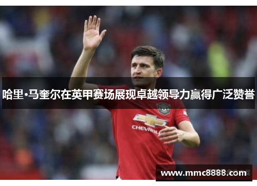 哈里·马奎尔在英甲赛场展现卓越领导力赢得广泛赞誉