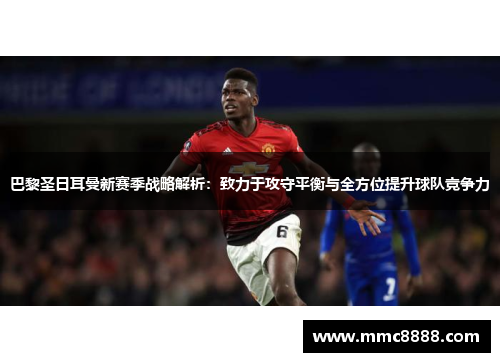 巴黎圣日耳曼新赛季战略解析：致力于攻守平衡与全方位提升球队竞争力