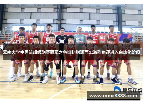 云南大学生男篮超级联赛冠军之争谁将脱颖而出激烈角逐进入白热化阶段