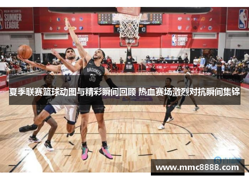 夏季联赛篮球动图与精彩瞬间回顾 热血赛场激烈对抗瞬间集锦