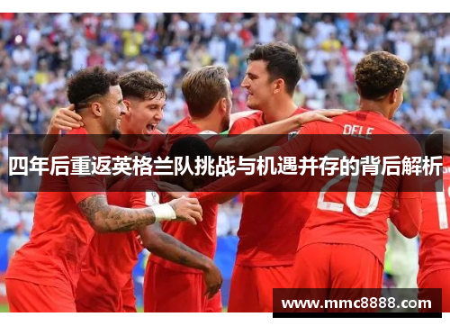 四年后重返英格兰队挑战与机遇并存的背后解析