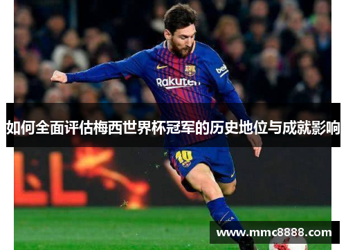如何全面评估梅西世界杯冠军的历史地位与成就影响