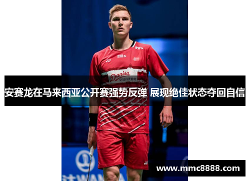 安赛龙在马来西亚公开赛强势反弹 展现绝佳状态夺回自信