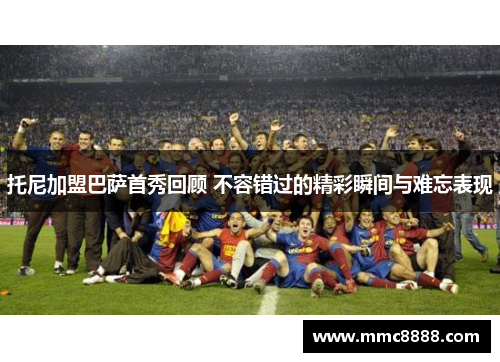 托尼加盟巴萨首秀回顾 不容错过的精彩瞬间与难忘表现