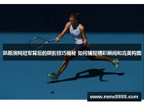 凯斯澳网冠军背后的摄影技巧揭秘 如何捕捉精彩瞬间和完美构图
