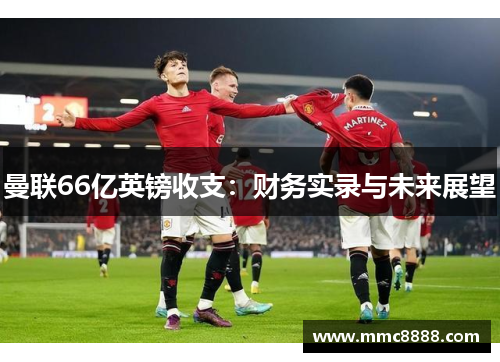 曼联66亿英镑收支：财务实录与未来展望