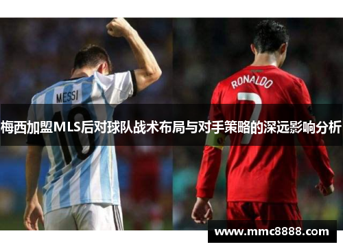 梅西加盟MLS后对球队战术布局与对手策略的深远影响分析