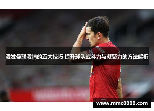 激发曼联激情的五大技巧 提升球队战斗力与凝聚力的方法解析