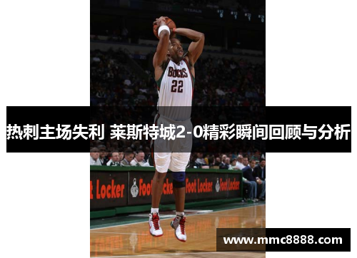 热刺主场失利 莱斯特城2-0精彩瞬间回顾与分析