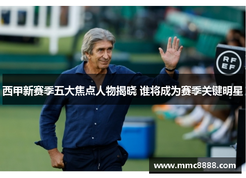 西甲新赛季五大焦点人物揭晓 谁将成为赛季关键明星