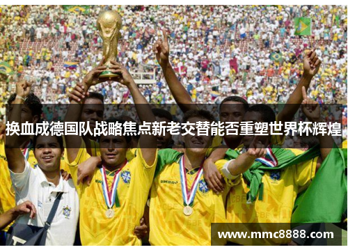 换血成德国队战略焦点新老交替能否重塑世界杯辉煌